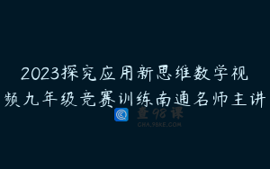 2023探究应用新思维数学视频九年级竞赛训练南通名师主讲