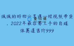 佩佩的好物分享课—短视频带货，2022年最容易上手的自媒体赛道售价999