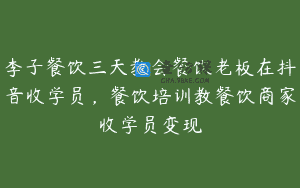 李子餐饮三天教会餐饮老板在抖音收学员，餐饮培训教餐饮商家收学员变现