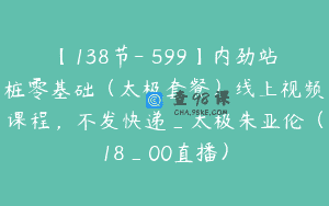 【138节-￥599】内劲站桩零基础（太极套餐）线上视频课程，不发快递_太极朱亚伦（18_00直播）