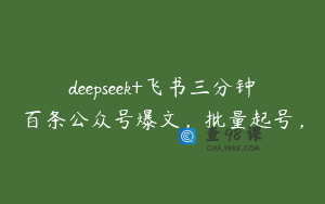 deepseek+飞书三分钟百条公众号爆文，批量起号，