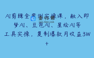 AI剪辑全案例实操课，融入即梦AI、豆包AI、星绘AI等工具实操，复制爆款月收益3W+