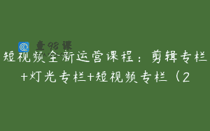 短视频全新运营课程：剪辑专栏+灯光专栏+短视频专栏（2