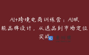 AI+跨境电商训练营：AI赋能品牌设计，从选品到市场定位实战