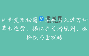 抖音变现秘籍：掌握月入过万种草号运营，揭秘养号潜规则，涨粉技巧全攻略