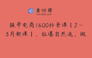 猴帝电商1600抖音课【2~3月新课】，拉爆自然流，做