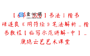 【6节-￥320】书法丨楷书褚遂良《阴符经》笔法解析_楷书教程【临写示范讲解-中】_鹿隐云艺艺术课堂