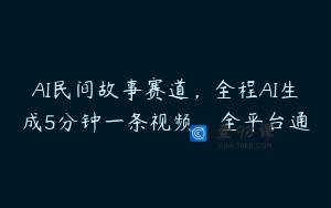 AI民间故事赛道，全程AI生成5分钟一条视频，全平台通