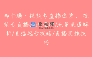 那个腾·视频号直播运营，​视频号直播推流逻辑/流量渠道解析/直播起号攻略/直播实操技巧