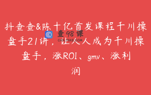 抖查查&陈十亿首发课程千川操盘手21讲,让人人成为千川操盘手,涨ROI、gmv、涨利润