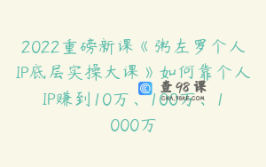2022重磅新课《粥左罗个人IP底层实操大课》如何靠个人IP赚到10万、100万、1000万