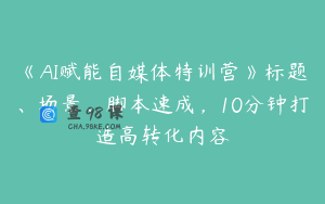 《AI赋能自媒体特训营》标题、场景、脚本速成，10分钟打造高转化内容