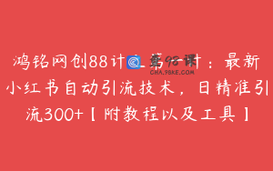 鸿铭网创88计之第一计：最新小红书自动引流技术，日精准引流300+【附教程以及工具】
