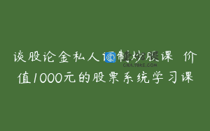 谈股论金私人订制炒股课  价值1000元的股票系统学习课