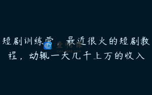 短剧训练营，最近很火的短剧教程，动辄一天几千上万的收入