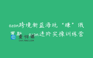 ozon跨境新蓝海玩“赚”俄罗斯，ozon进阶实操训练营