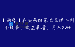 【劲爆】在头条做家长里短二创小故事，收益暴增，月入2W+