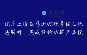 优乐出海亚马逊VC账号核心玩法解析，实战经验拆解产品模