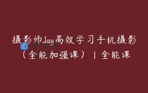 摄影师Jay高效学习手机摄影（全能加强课）丨全能课