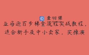 亚马逊百步梯全流程实战教程，适合新手及中小卖家，实操演