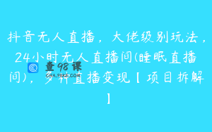 抖音无人直播，大佬级别玩法，24小时无人直播间(睡眠直播间)，多种直播变现【项目拆解】