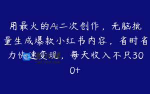 用最火的Ai二次创作，无脑批量生成爆款小红书内容，省时省力快速变现，每天收入不只300+