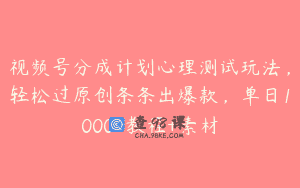 视频号分成计划心理测试玩法，轻松过原创条条出爆款，单日1000+教程+素材