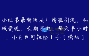 小红书最新玩法！精准引流，私域变现，长期可做，每天半小时，小白也可轻松上手【揭秘】