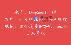 绝了，DeepSeek+一键成片，一分钟轻松打造AI热搜视频，结合流量IP哪吒，轻松日入多张