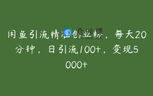 闲鱼引流精准创业粉，每天20分钟，日引流100+，变现5000+