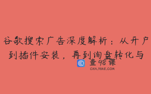 谷歌搜索广告深度解析：从开户到插件安装，再到询盘转化与