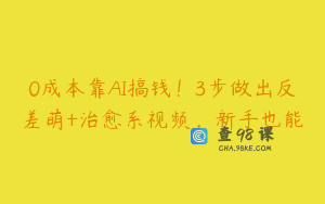 0成本靠AI搞钱！3步做出反差萌+治愈系视频，新手也能