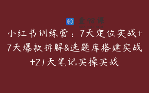 小红书训练营：7天定位实战+7天爆款拆解&选题库搭建实战+21天笔记实操实战
