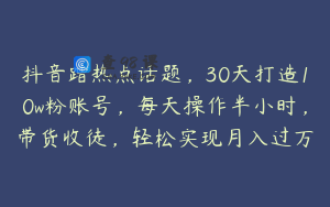 抖音蹭热点话题，30天打造10w粉账号，每天操作半小时，带货收徒，轻松实现月入过万