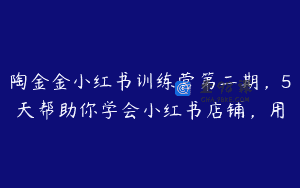 陶金金小红书训练营第二期，5天帮助你学会小红书店铺，用