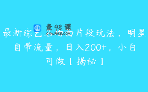 最新综艺名场面片段玩法，明星自带流量，日入200+，小白可做【揭秘】
