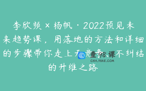 李欣频×杨帆·2022预见未来趋势课，用落地的方法和详细的步骤带你走上无竞争、不纠结的升维之路