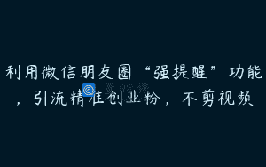 利用微信朋友圈“强提醒”功能，引流精准创业粉，不剪视频