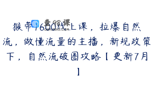 猴帝1600线上课，拉爆自然流，做懂流量的主播，新规政策下，自然流破圈攻略【更新7月】