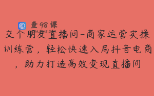 交个朋友直播间-商家运营实操训练营，轻松快速入局抖音电商，助力打造高效变现直播间