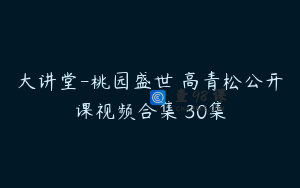 大讲堂-桃园盛世 高青松公开课视频合集 30集