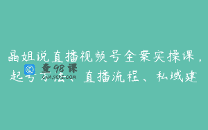 晶姐说直播视频号全案实操课，起号方法、直播流程、私域建