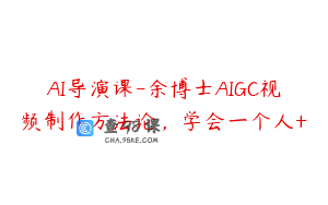 AI导演课-余博士AIGC视频制作方法论，学会一个人+