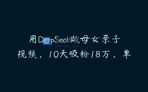 用DeepSeek做母女亲子视频，10天吸粉18万，单
