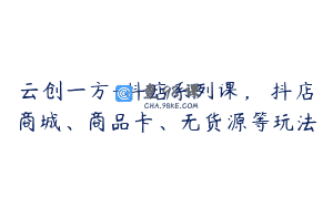 云创一方-抖店系列课，​抖店商城、商品卡、无货源等玩法
