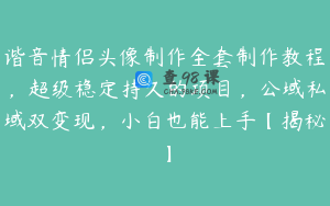 谐音情侣头像制作全套制作教程，超级稳定持久的项目，公域私域双变现，小白也能上手【揭秘】
