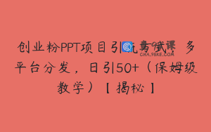 创业粉PPT项目引流方式，多平台分发，日引50+（保姆级教学）【揭秘】