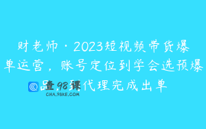 财老师·2023短视频带货爆单运营，账号定位到学会选预爆品，到代理完成出单