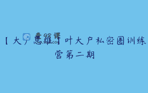 【大户思维】叶大户私密圈训练营第二期