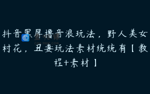 抖音黑屏撸音浪玩法，野人美女村花，丑妻玩法素材统统有【教程+素材】